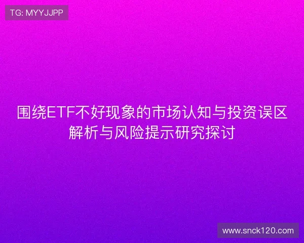 围绕ETF不好现象的市场认知与投资误区解析与风险提示研究探讨